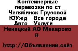 Контейнерные перевозки по ст.Челябинск-Грузовой ЮУжд - Все города Авто » Услуги   . Ненецкий АО,Макарово д.